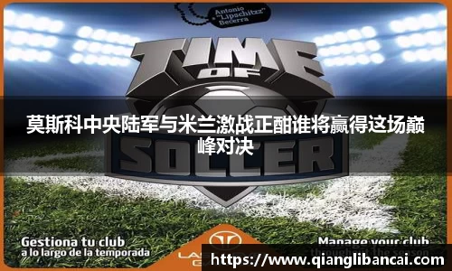 莫斯科中央陆军与米兰激战正酣谁将赢得这场巅峰对决